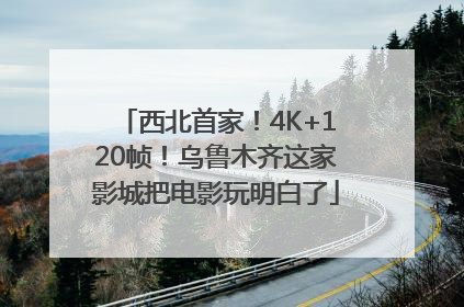 西北首家！4K+120帧！乌鲁木齐这家影城把电影玩明白了