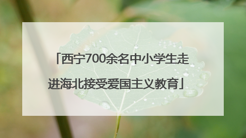 西宁700余名中小学生走进海北接受爱国主义教育