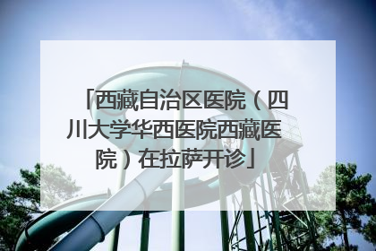 西藏自治区医院（四川大学华西医院西藏医院）在拉萨开诊