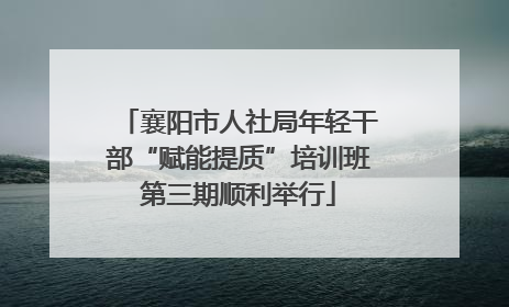 襄阳市人社局年轻干部“赋能提质”培训班第三期顺利举行