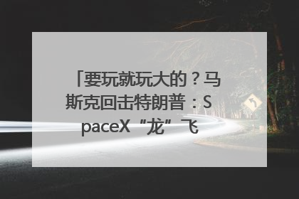 要玩就玩大的？马斯克回击特朗普：SpaceX“龙”飞船将立即退役！