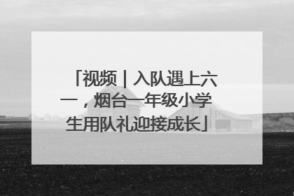 视频｜入队遇上六一，烟台一年级小学生用队礼迎接成长