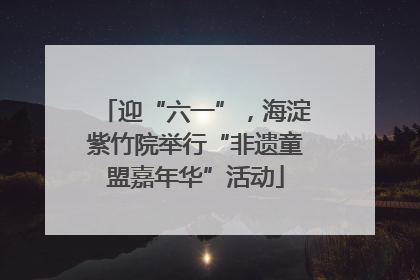 迎“六一”，海淀紫竹院举行“非遗童盟嘉年华”活动