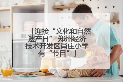 迎接“文化和自然遗产日” 郑州经济技术开发区肖庄小学有“节目”