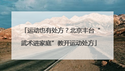 运动也有处方？北京丰台“武术进家庭”教开运动处方