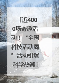 近4000场奇趣活动！“全国科技活动周”活动引爆科学热潮
