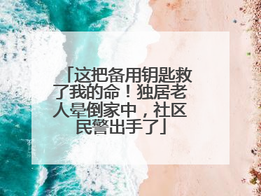 这把备用钥匙救了我的命！独居老人晕倒家中，社区民警出手了