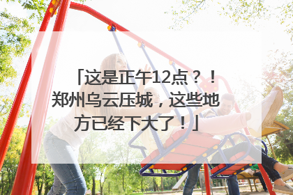 这是正午12点？！郑州乌云压城，这些地方已经下大了！