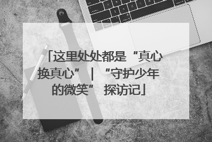 这里处处都是“真心换真心”｜“守护少年的微笑” 探访记