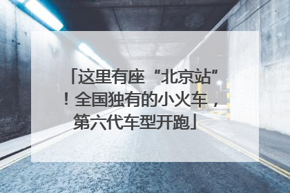 这里有座“北京站”！全国独有的小火车，第六代车型开跑