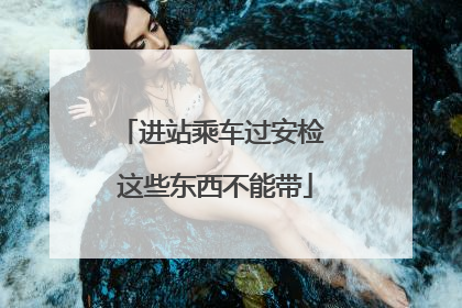 进站乘车过安检 这些东西不能带