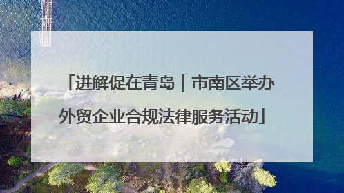 进解促在青岛｜市南区举办外贸企业合规法律服务活动