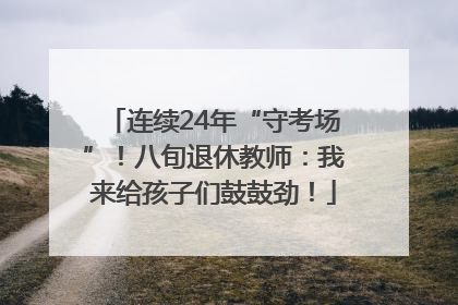 连续24年“守考场”！八旬退休教师：我来给孩子们鼓鼓劲！