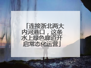 连接浙北两大内河港口，这条水上绿色廊道开启常态化运营