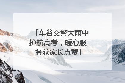 车谷交警大雨中护航高考，暖心服务获家长点赞