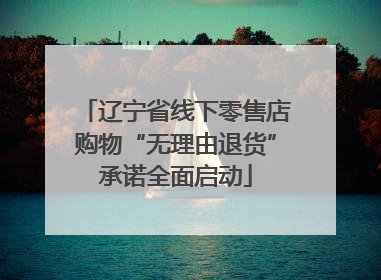 辽宁省线下零售店购物“无理由退货”承诺全面启动