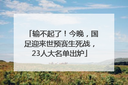 输不起了！今晚，国足迎来世预赛生死战，23人大名单出炉