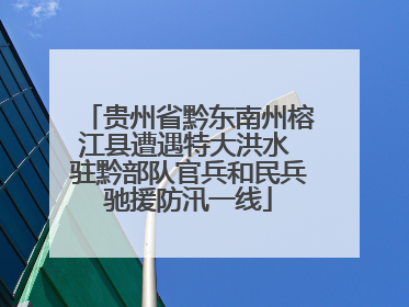 贵州省黔东南州榕江县遭遇特大洪水 驻黔部队官兵和民兵驰援防汛一线