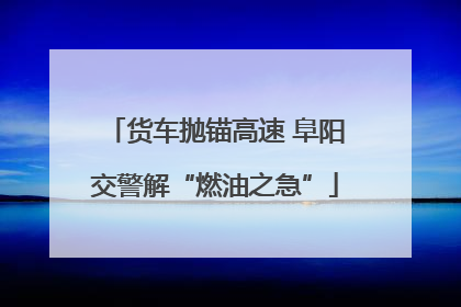 货车抛锚高速 阜阳交警解“燃油之急”