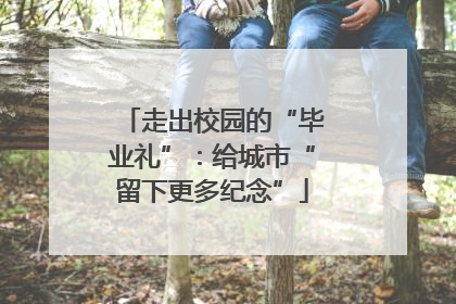 走出校园的“毕业礼”：给城市“留下更多纪念”