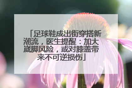 足球鞋成出街穿搭新潮流，医生提醒：加大崴脚风险，或对膝盖带来不可逆损伤