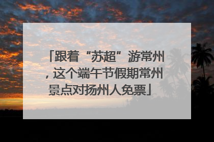 跟着“苏超”游常州，这个端午节假期常州景点对扬州人免票