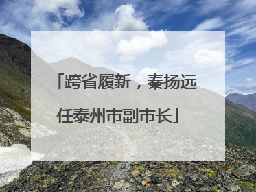 跨省履新，秦扬远任泰州市副市长