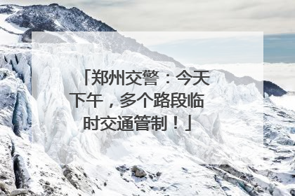 郑州交警：今天下午，多个路段临时交通管制！