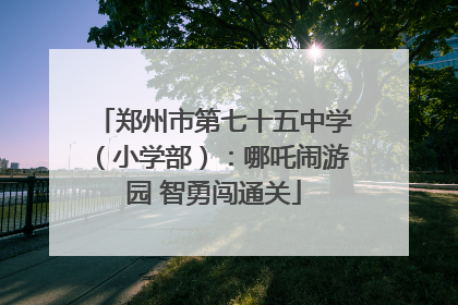 郑州市第七十五中学（小学部）：哪吒闹游园 智勇闯通关