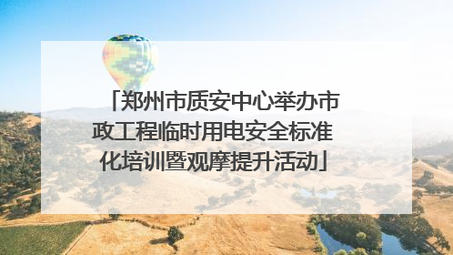 郑州市质安中心举办市政工程临时用电安全标准化培训暨观摩提升活动