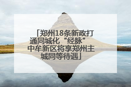 郑州18条新政打通同城化“经脉” 中牟新区将享郑州主城同等待遇