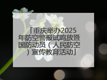 重庆举办2025年防空警报试鸣放暨国防动员（人民防空）宣传教育活动