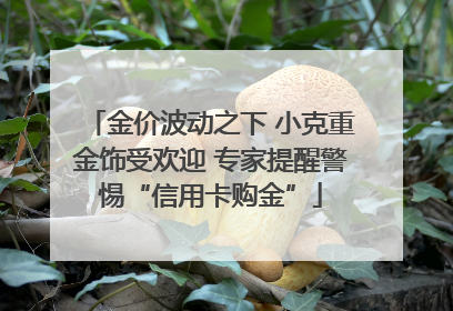 金价波动之下 小克重金饰受欢迎 专家提醒警惕“信用卡购金”