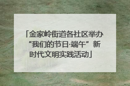 金家岭街道各社区举办“我们的节日·端午”新时代文明实践活动