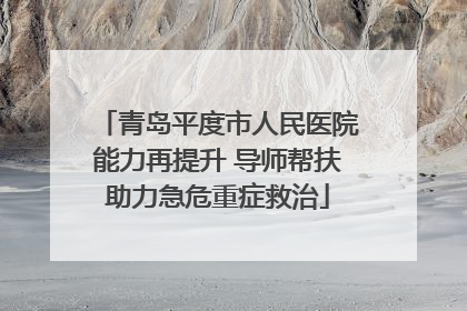 青岛平度市人民医院能力再提升 导师帮扶助力急危重症救治