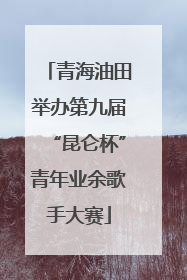 青海油田举办第九届“昆仑杯”青年业余歌手大赛