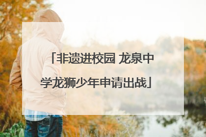 非遗进校园 龙泉中学龙狮少年申请出战