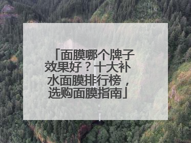 面膜哪个牌子效果好？十大补水面膜排行榜，选购面膜指南
