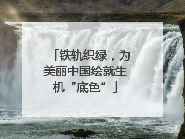 铁轨织绿，为美丽中国绘就生机“底色”