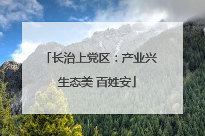 长治上党区：产业兴 生态美 百姓安