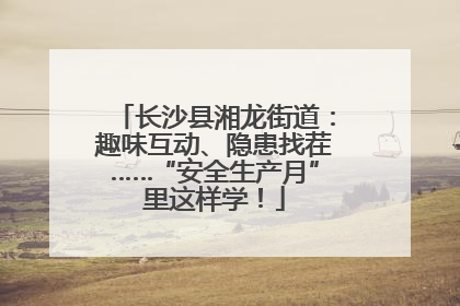 长沙县湘龙街道：趣味互动、隐患找茬……“安全生产月”里这样学！