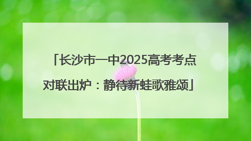 长沙市一中2025高考考点对联出炉：静待新蛙歌雅颂