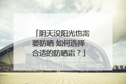 阴天没阳光也需要防晒 如何选择合适的防晒霜？