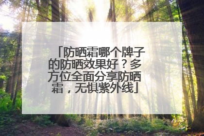 防晒霜哪个牌子的防晒效果好？多方位全面分享防晒霜，无惧紫外线