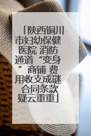 陕西铜川市妇幼保健医院 消防通道“变身”商铺 费用收支成谜 合同条款疑云重重