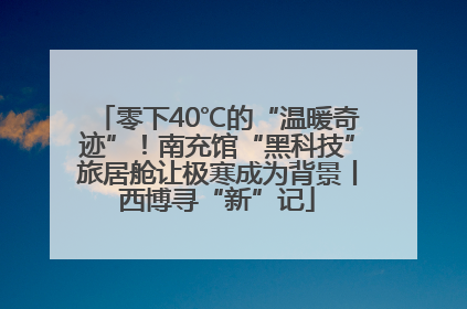 零下40℃的“温暖奇迹”！南充馆“黑科技”旅居舱让极寒成为背景丨西博寻“新”记
