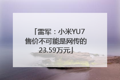 雷军：小米YU7售价不可能是网传的23.59万元