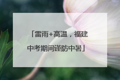 雷雨+高温，福建中考期间谨防中暑