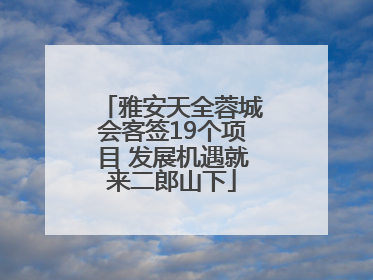 雅安天全蓉城会客签19个项目 发展机遇就来二郎山下