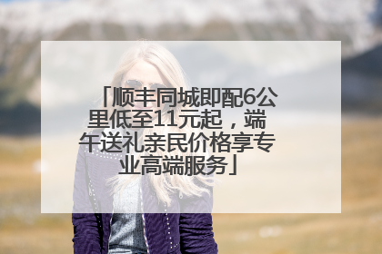 顺丰同城即配6公里低至11元起，端午送礼亲民价格享专业高端服务